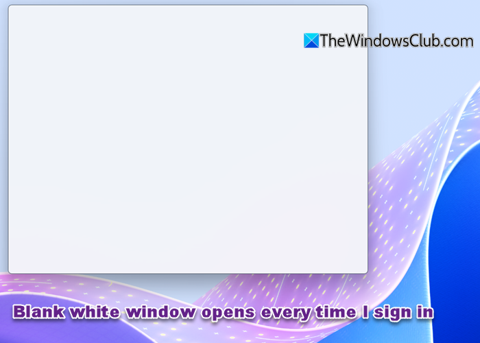 Blank white window opens every time I log into Windows 11 Blank-white-window-opens-every-time-I-sign-in.png