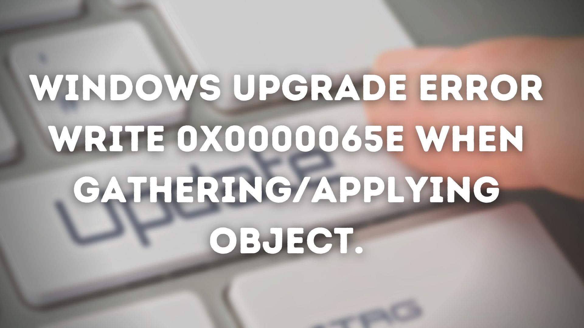 Windows Upgrade Error Write 0x0000065e while gathering/applying Object Windows-Upgrade-Error-Write-0x0000065e.jpg